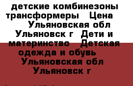 детские комбинезоны трансформеры › Цена ­ 400 - Ульяновская обл., Ульяновск г. Дети и материнство » Детская одежда и обувь   . Ульяновская обл.,Ульяновск г.